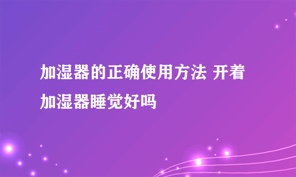 加湿器的正确使用方法 开着加湿器睡觉好吗