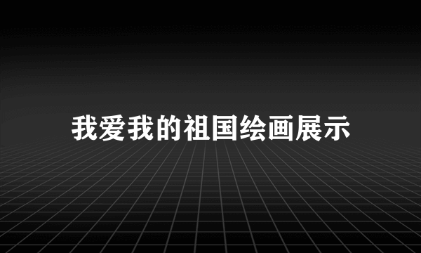 我爱我的祖国绘画展示