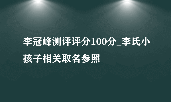 李冠峰测评评分100分_李氏小孩子相关取名参照