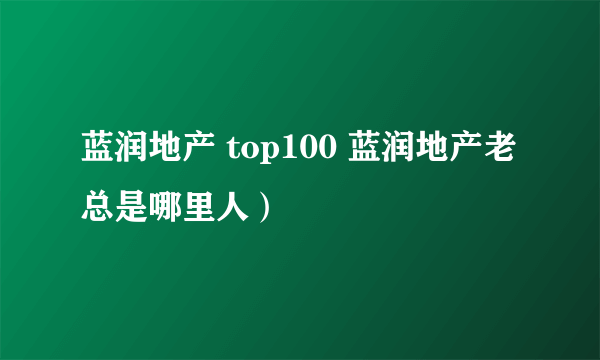 蓝润地产 top100 蓝润地产老总是哪里人）