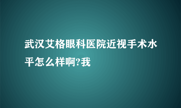 武汉艾格眼科医院近视手术水平怎么样啊?我