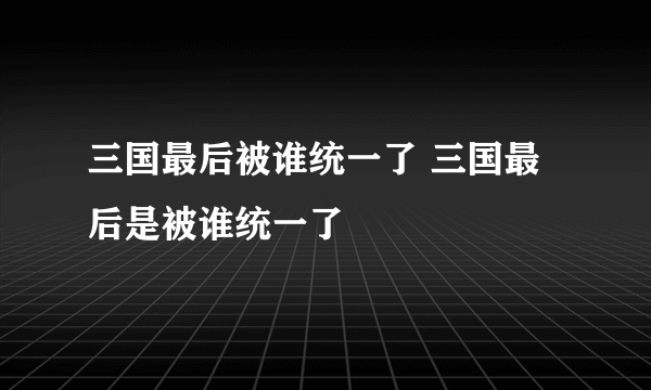 三国最后被谁统一了 三国最后是被谁统一了