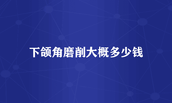 下颌角磨削大概多少钱