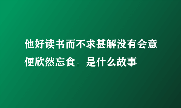 他好读书而不求甚解没有会意便欣然忘食。是什么故事