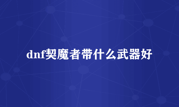 dnf契魔者带什么武器好