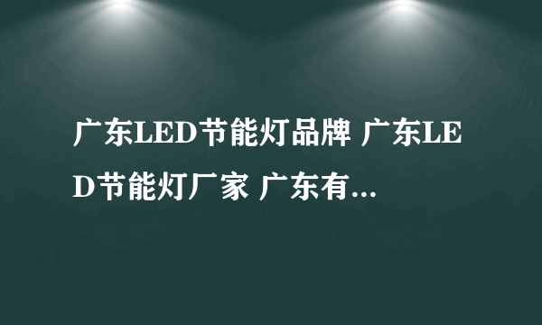 广东LED节能灯品牌 广东LED节能灯厂家 广东有哪些LED节能灯品牌【品牌库】
