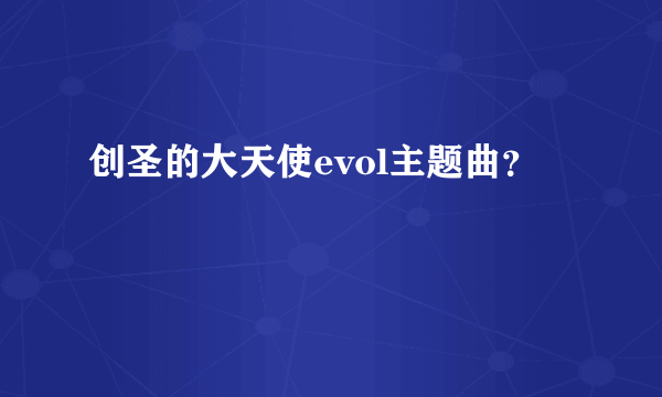 创圣的大天使evol主题曲？