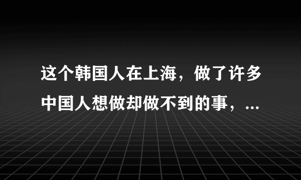 这个韩国人在上海，做了许多中国人想做却做不到的事，震惊全世界