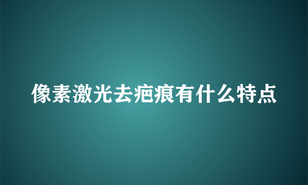 像素激光去疤痕有什么特点