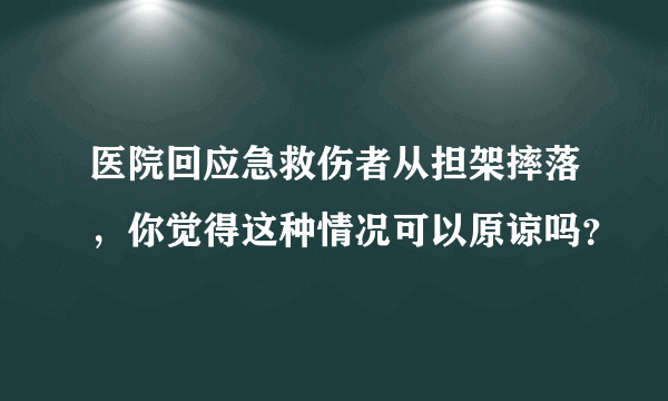 医院回应急救伤者从担架摔落，你觉得这种情况可以原谅吗？