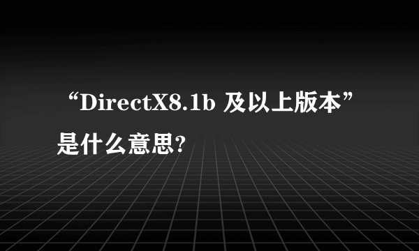 “DirectX8.1b 及以上版本”是什么意思?