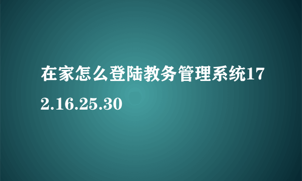 在家怎么登陆教务管理系统172.16.25.30