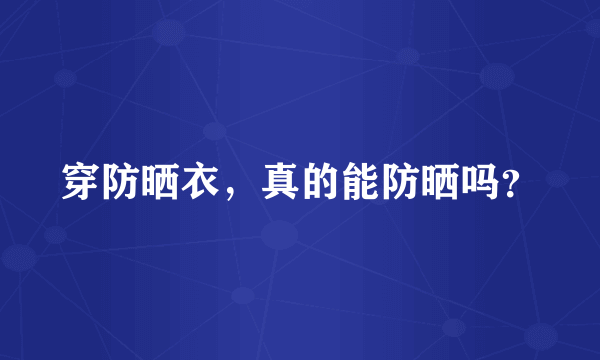 穿防晒衣,真的能防晒吗?