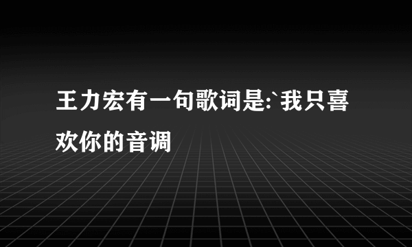 王力宏有一句歌词是:`我只喜欢你的音调