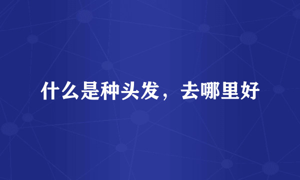 什么是种头发，去哪里好