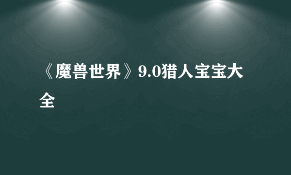 《魔兽世界》9.0猎人宝宝大全