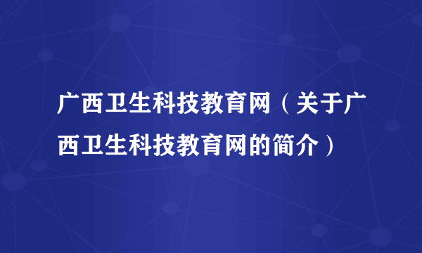 广西卫生科技教育网（关于广西卫生科技教育网的简介）