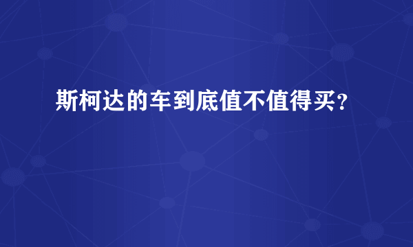 斯柯达的车到底值不值得买？