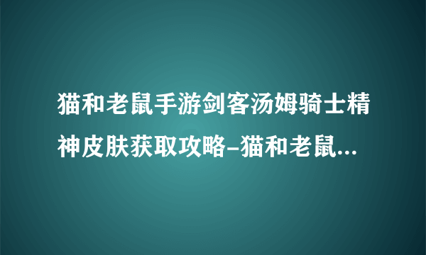 猫和老鼠手游剑客汤姆骑士精神皮肤获取攻略-猫和老鼠手游剑客汤姆骑士精神皮肤怎么获取