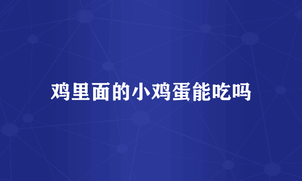 鸡里面的小鸡蛋能吃吗