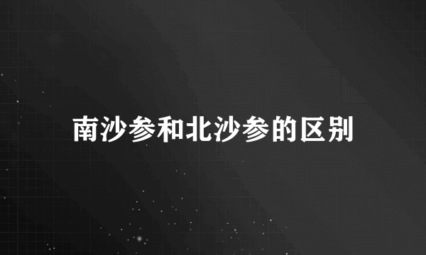南沙参和北沙参的区别