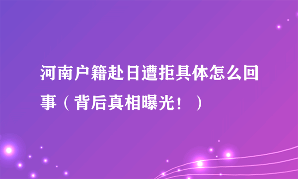 河南户籍赴日遭拒具体怎么回事（背后真相曝光！）