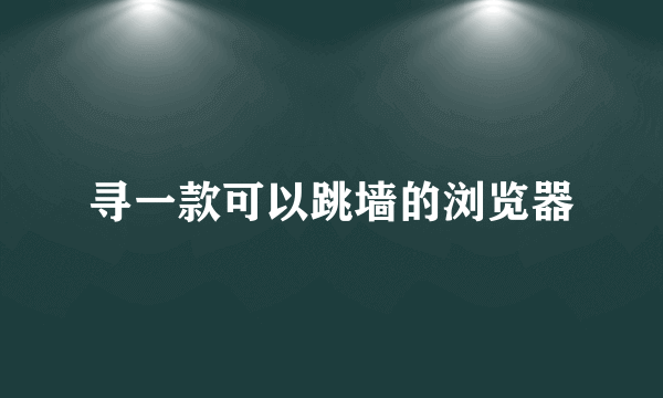 寻一款可以跳墙的浏览器