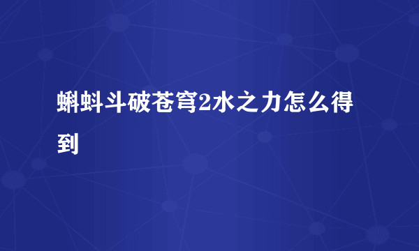 蝌蚪斗破苍穹2水之力怎么得到