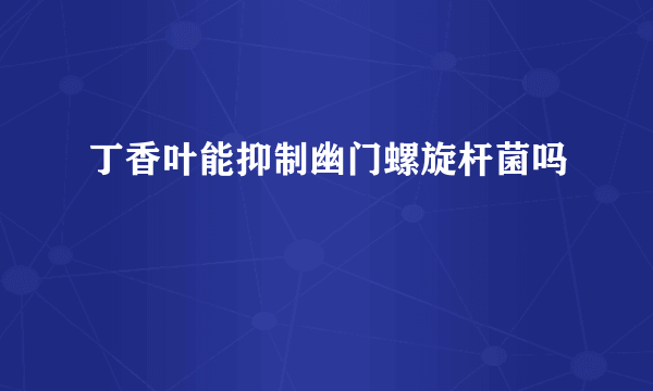 丁香叶能抑制幽门螺旋杆菌吗