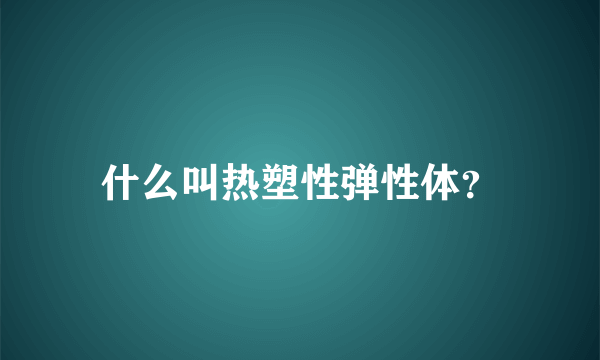 什么叫热塑性弹性体？