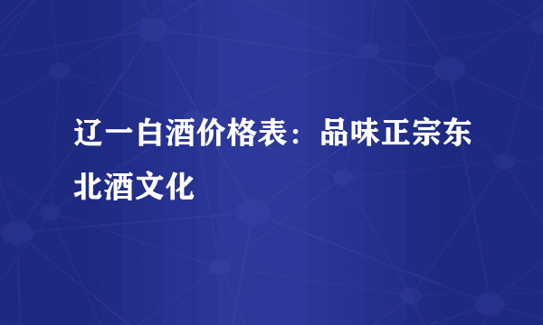辽一白酒价格表：品味正宗东北酒文化