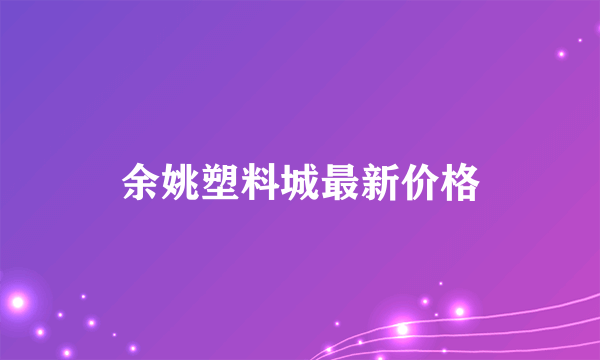 余姚塑料城最新价格