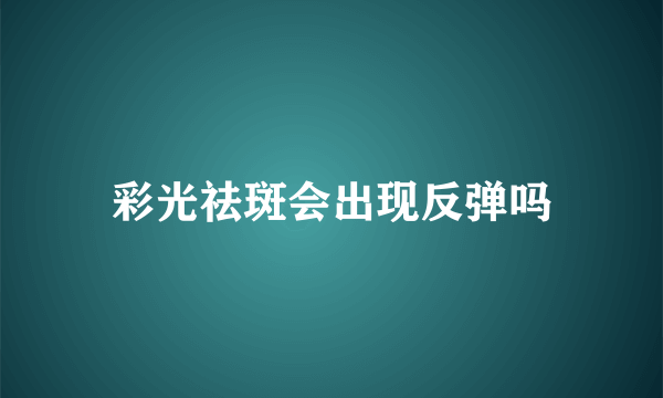 彩光祛斑会出现反弹吗