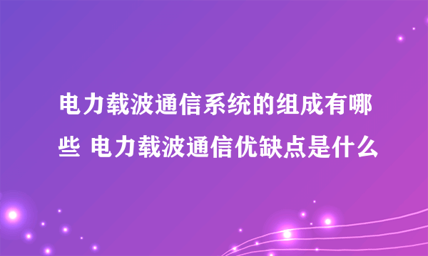 电力载波通信系统的组成有哪些 电力载波通信优缺点是什么