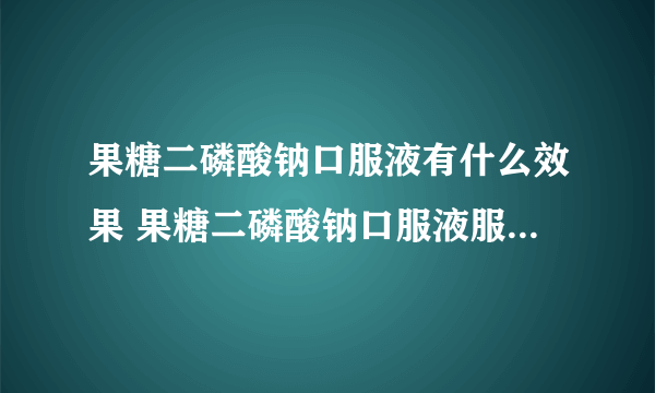 果糖二磷酸钠口服液有什么效果 果糖二磷酸钠口服液服用的时候有哪些注意事项