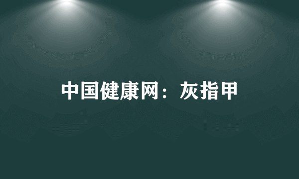 中国健康网：灰指甲