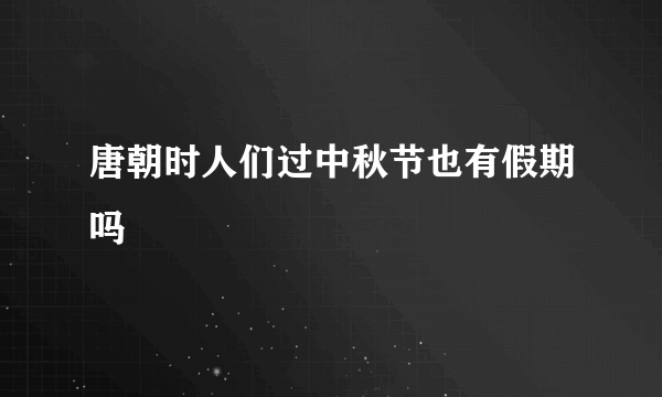 唐朝时人们过中秋节也有假期吗