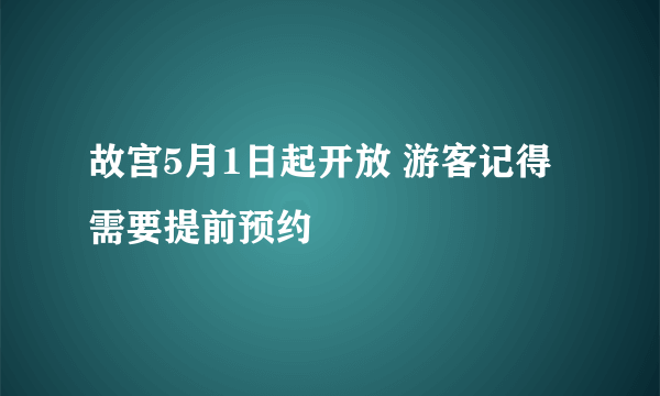 故宫5月1日起开放 游客记得需要提前预约