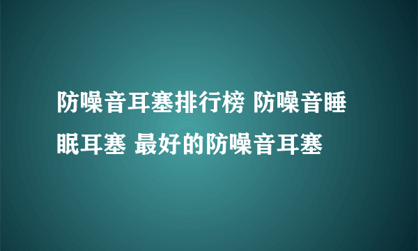 防噪音耳塞排行榜 防噪音睡眠耳塞 最好的防噪音耳塞