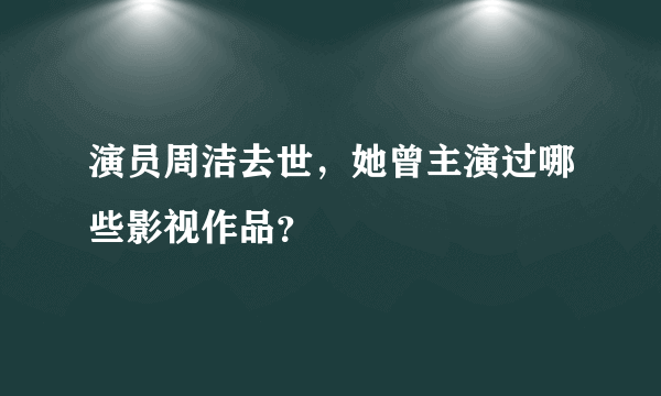 演员周洁去世，她曾主演过哪些影视作品？