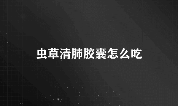 虫草清肺胶囊怎么吃