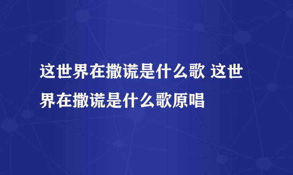 这世界在撒谎是什么歌 这世界在撒谎是什么歌原唱
