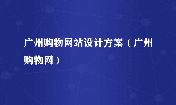 广州购物网站设计方案（广州购物网）
