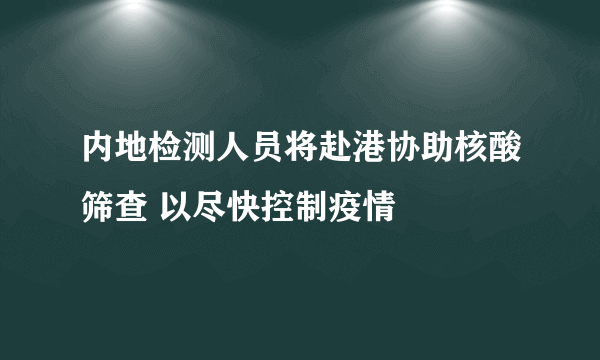 内地检测人员将赴港协助核酸筛查 以尽快控制疫情