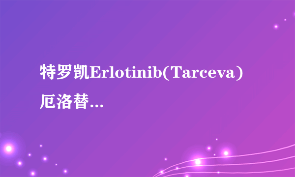 特罗凯Erlotinib(Tarceva) 厄洛替尼 说明书 适用症 注意事项