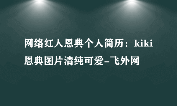网络红人恩典个人简历：kiki恩典图片清纯可爱-飞外网