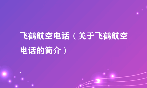 飞鹤航空电话(关于飞鹤航空电话的简介)