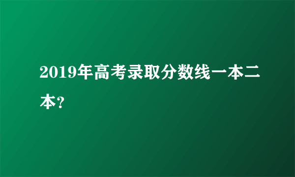 2019年高考录取分数线一本二本？