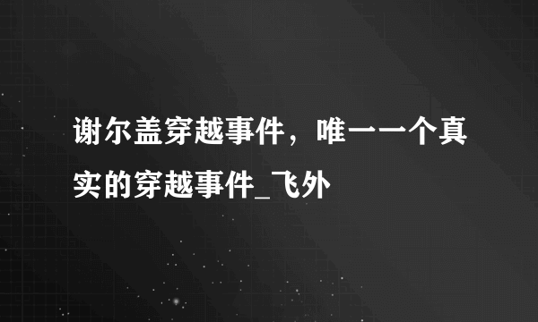 谢尔盖穿越事件，唯一一个真实的穿越事件_飞外