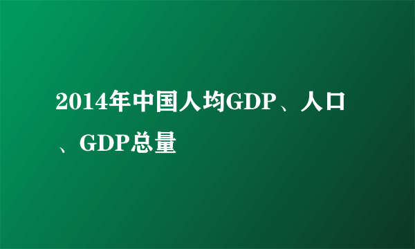 2014年中国人均GDP、人口、GDP总量